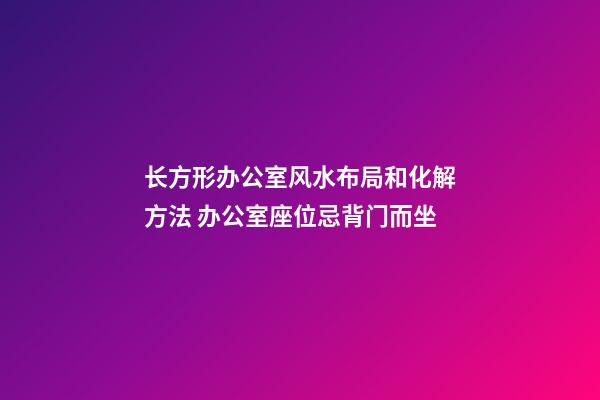 长方形办公室风水布局和化解方法 办公室座位忌背门而坐